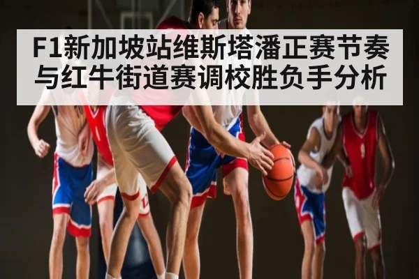 F1新加坡站维斯塔潘正赛节奏与红牛街道赛调校胜负手分析